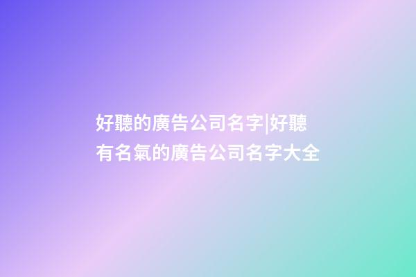 好聽的廣告公司名字|好聽有名氣的廣告公司名字大全